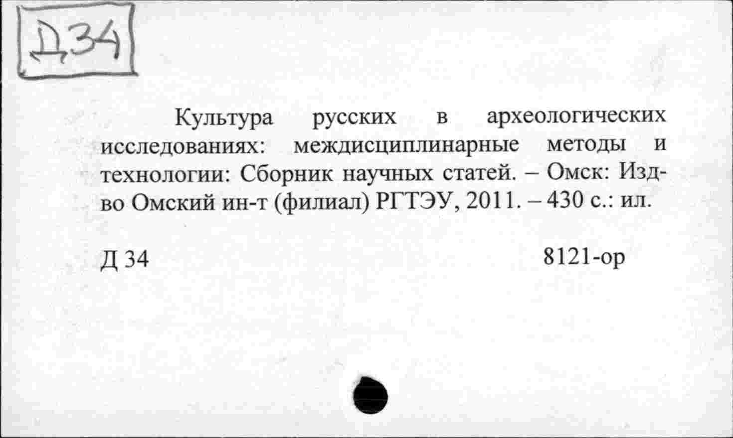 ﻿Культура русских в археологических исследованиях: междисциплинарные методы и технологии: Сборник научных статей. - Омск: Изд-во Омский ин-т (филиал) РГТЭУ, 2011. - 430 с.: ил.
Д34
8121-ор